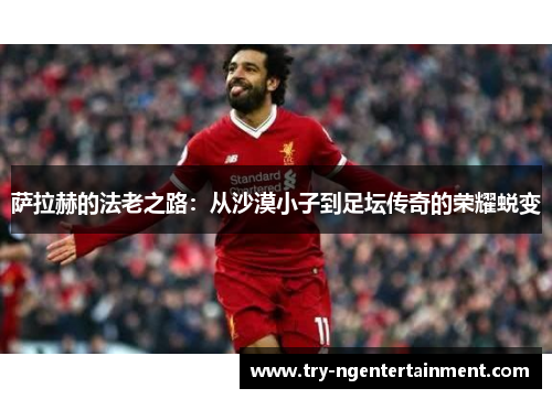 萨拉赫的法老之路：从沙漠小子到足坛传奇的荣耀蜕变