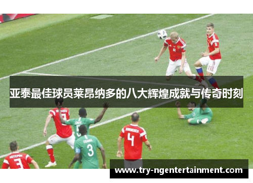 亚泰最佳球员莱昂纳多的八大辉煌成就与传奇时刻