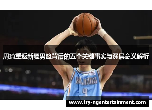 周琦重返新疆男篮背后的五个关键事实与深层意义解析 周琦重返新疆男篮背后的五个关键事实与深层意义解析