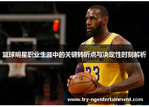 篮球明星职业生涯中的关键转折点与决定性时刻解析 篮球明星职业生涯中的关键转折点与决定性时刻解析