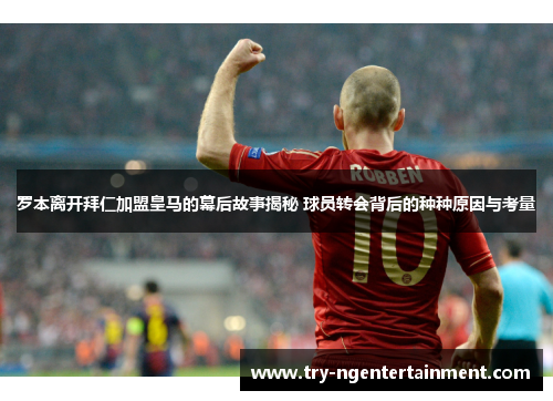 罗本离开拜仁加盟皇马的幕后故事揭秘 球员转会背后的种种原因与考量 罗本离开拜仁加盟皇马的幕后故事揭秘 球员转会背后的种种原因与考量