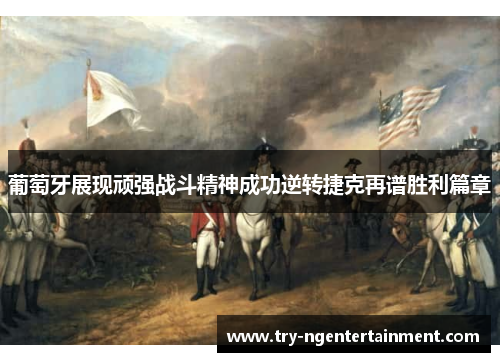 葡萄牙展现顽强战斗精神成功逆转捷克再谱胜利篇章 葡萄牙展现顽强战斗精神成功逆转捷克再谱胜利篇章