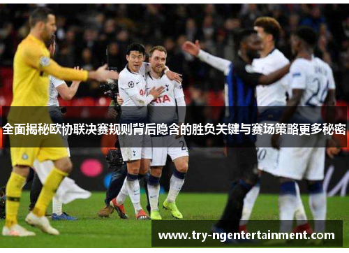 全面揭秘欧协联决赛规则背后隐含的胜负关键与赛场策略更多秘密