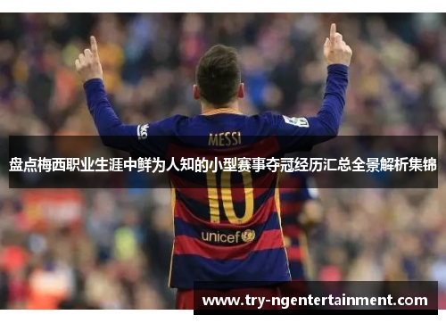 盘点梅西职业生涯中鲜为人知的小型赛事夺冠经历汇总全景解析集锦