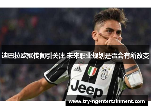 迪巴拉欧冠传闻引关注 未来职业规划是否会有所改变