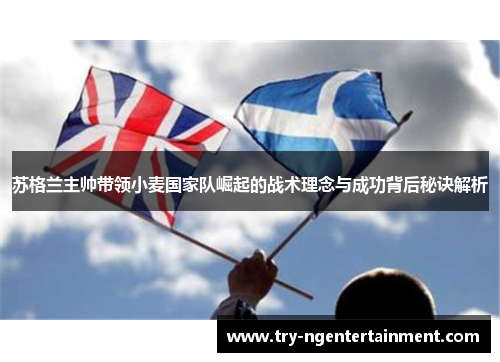 苏格兰主帅带领小麦国家队崛起的战术理念与成功背后秘诀解析 苏格兰主帅带领小麦国家队崛起的战术理念与成功背后秘诀解析