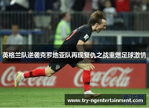 英格兰队逆袭克罗地亚队再现复仇之战重燃足球激情