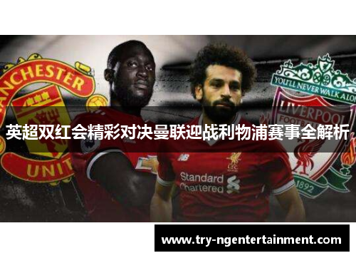 英超双红会精彩对决曼联迎战利物浦赛事全解析