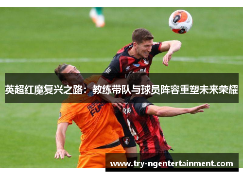 英超红魔复兴之路：教练带队与球员阵容重塑未来荣耀
