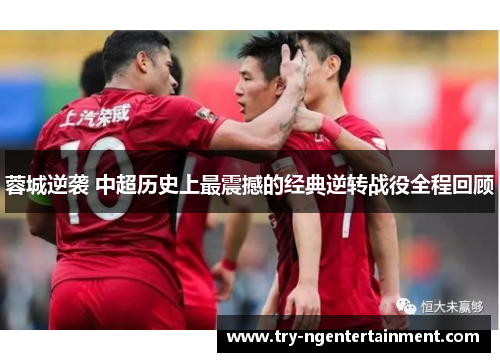 蓉城逆袭 中超历史上最震撼的经典逆转战役全程回顾