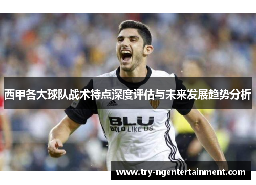 西甲各大球队战术特点深度评估与未来发展趋势分析 西甲各大球队战术特点深度评估与未来发展趋势分析
