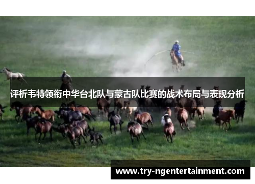 评析韦特领衔中华台北队与蒙古队比赛的战术布局与表现分析 评析韦特领衔中华台北队与蒙古队比赛的战术布局与表现分析