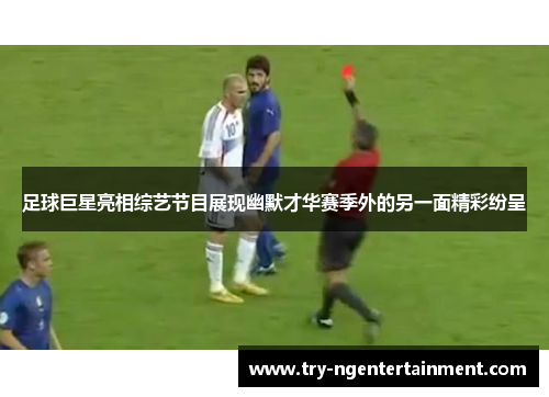 足球巨星亮相综艺节目展现幽默才华赛季外的另一面精彩纷呈