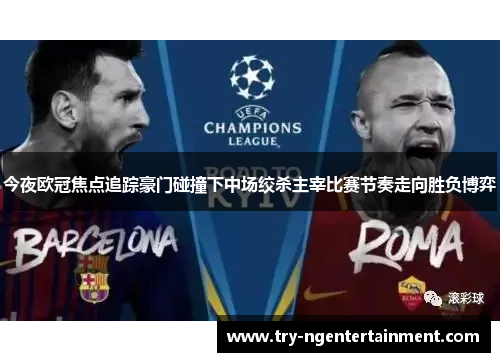今夜欧冠焦点追踪豪门碰撞下中场绞杀主宰比赛节奏走向胜负博弈 今夜欧冠焦点追踪豪门碰撞下中场绞杀主宰比赛节奏走向胜负博弈