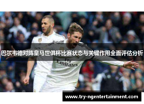 巴尔韦德对阵皇马世俱杯比赛状态与关键作用全面评估分析 巴尔韦德对阵皇马世俱杯比赛状态与关键作用全面评估分析