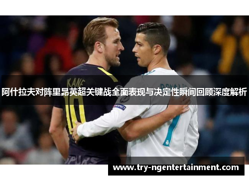 阿什拉夫对阵里昂英超关键战全面表现与决定性瞬间回顾深度解析