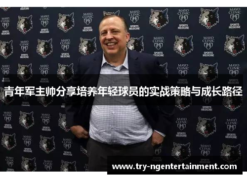 青年军主帅分享培养年轻球员的实战策略与成长路径 青年军主帅分享培养年轻球员的实战策略与成长路径