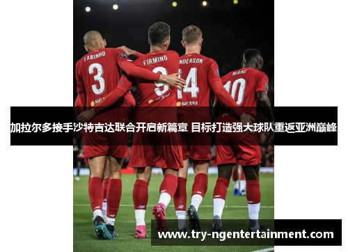 加拉尔多接手沙特吉达联合开启新篇章 目标打造强大球队重返亚洲巅峰