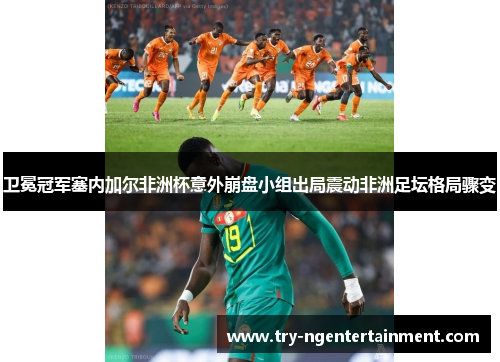 卫冕冠军塞内加尔非洲杯意外崩盘小组出局震动非洲足坛格局骤变