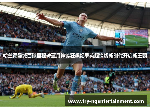 哈兰德曼城百球里程碑蓝月神锋狂飙纪录英超锋线新时代开启新王朝
